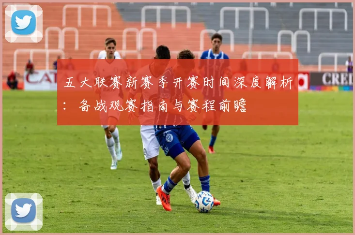 五大联赛新赛季开赛时间深度解析:备战观赛指南与赛程前瞻