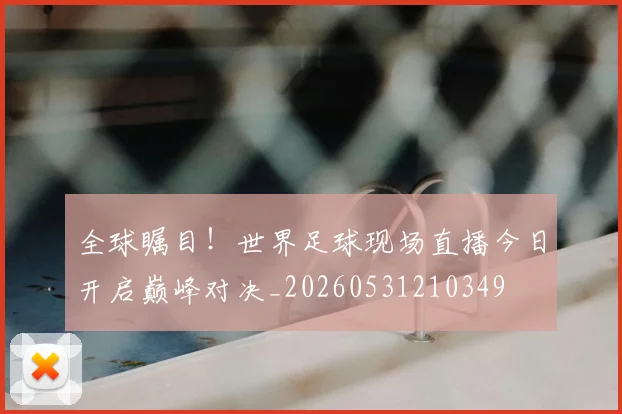 全球瞩目!世界足球现场直播今日开启巅峰对决_20260531210349