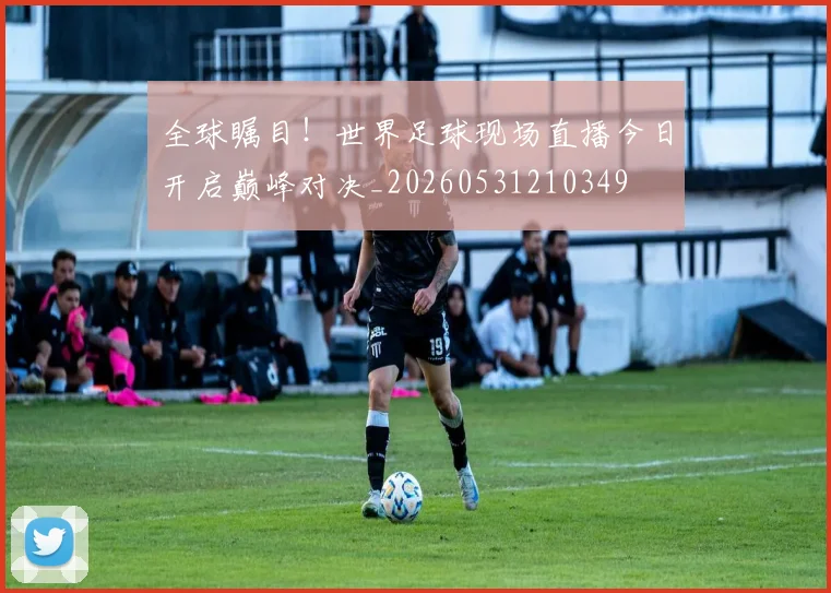 全球瞩目！世界足球现场直播今日开启巅峰对决_20260531210349