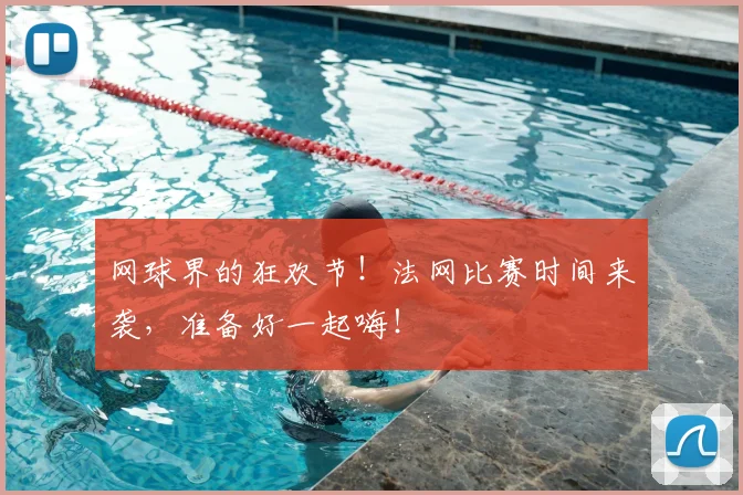 网球界的狂欢节！法网比赛时间来袭，准备好一起嗨！