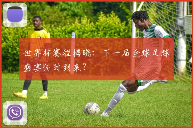 世界杯赛程揭晓:下一届全球足球盛宴何时到来?