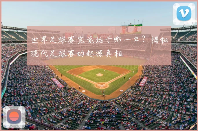 世界足球赛究竟始于哪一年?揭秘现代足球赛的起源真相