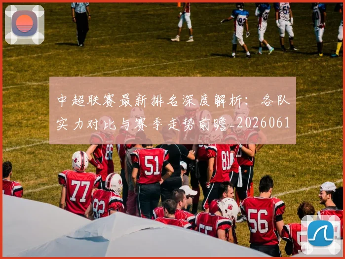 中超联赛最新排名深度解析：各队实力对比与赛季走势前瞻_20260611141617