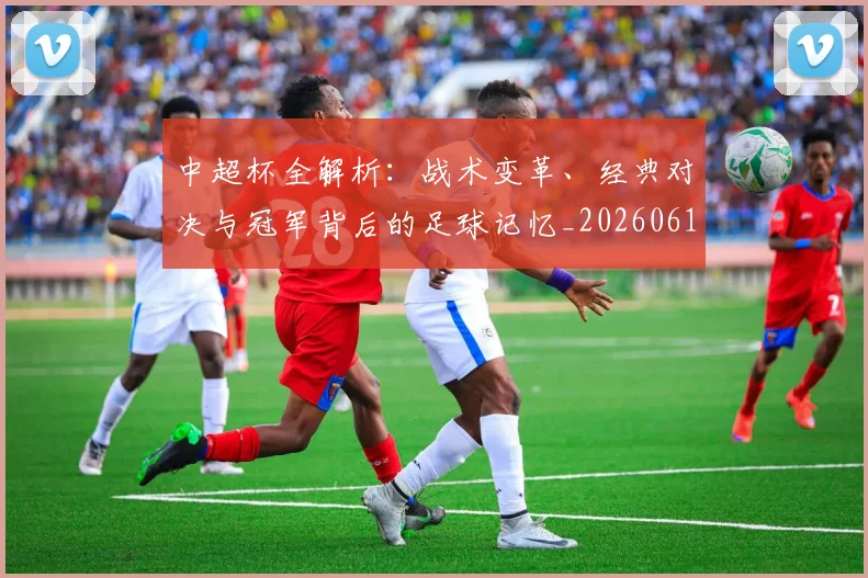 中超杯全解析：战术变革、经典对决与冠军背后的足球记忆_20260610190429