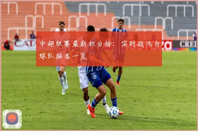 中超联赛最新积分榜:实时战况与球队排名一览