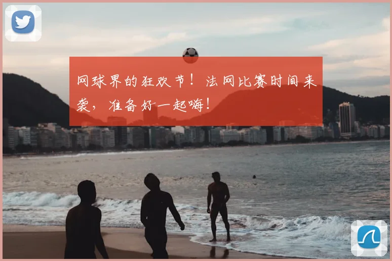 网球界的狂欢节!法网比赛时间来袭,准备好一起嗨!