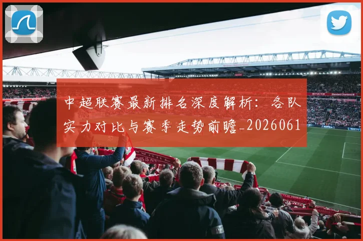 中超联赛最新排名深度解析：各队实力对比与赛季走势前瞻_20260611141617