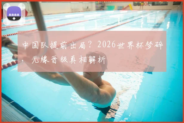 中国队提前出局?2026世界杯梦碎,无缘晋级真相解析