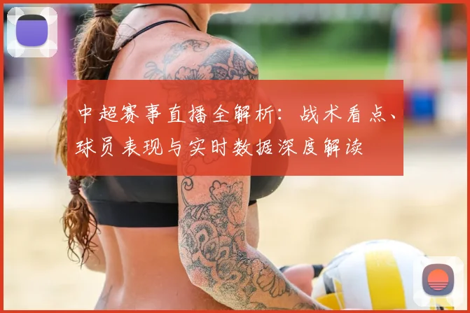 中超赛事直播全解析：战术看点、球员表现与实时数据深度解读
