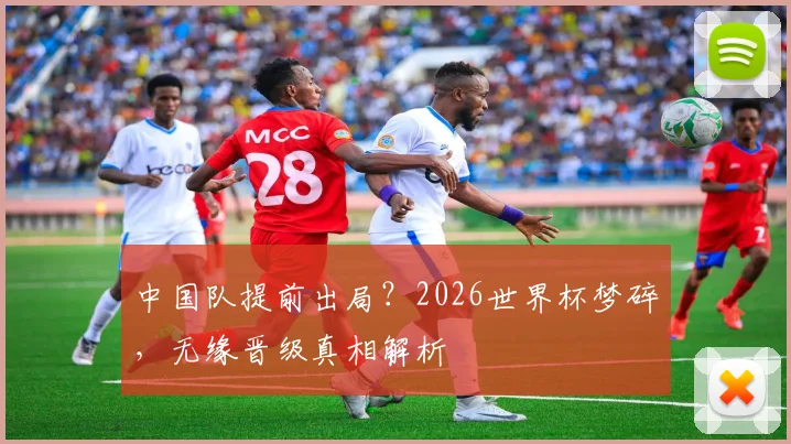 中国队提前出局？2026世界杯梦碎，无缘晋级真相解析