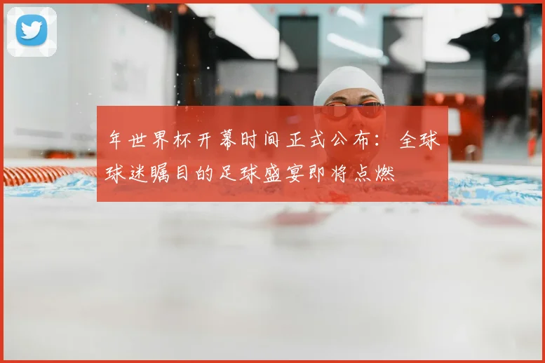 年世界杯开幕时间正式公布:全球球迷瞩目的足球盛宴即将点燃