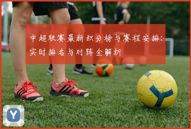 中超联赛最新积分榜与赛程安排:实时排名与对阵全解析