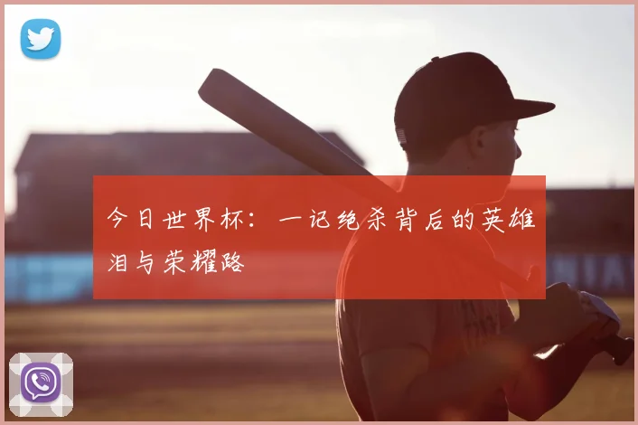 今日世界杯:一记绝杀背后的英雄泪与荣耀路