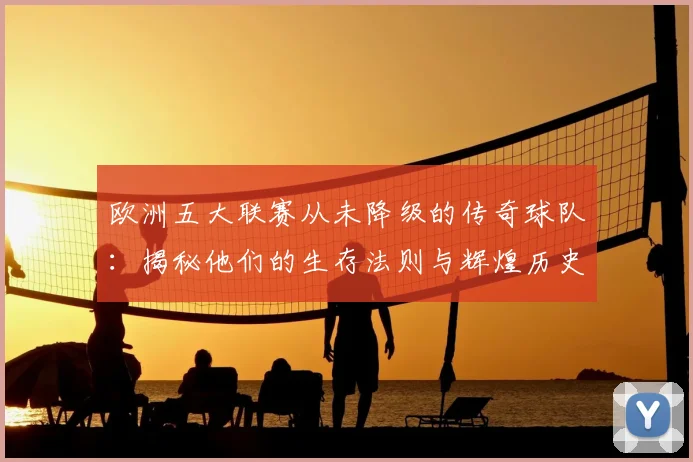 欧洲五大联赛从未降级的传奇球队：揭秘他们的生存法则与辉煌历史