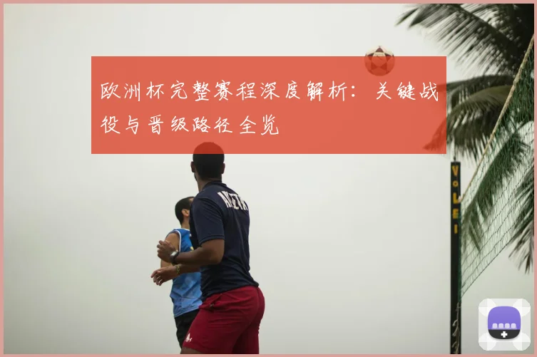 欧洲杯完整赛程深度解析：关键战役与晋级路径全览
