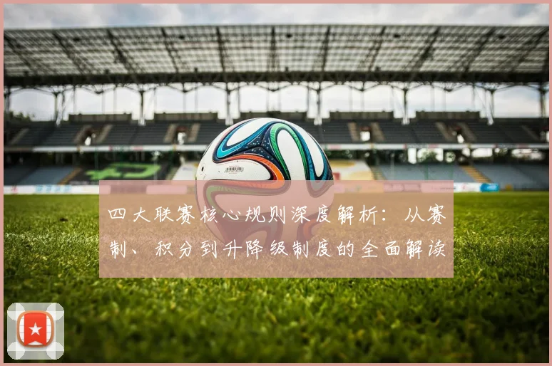 四大联赛核心规则深度解析：从赛制、积分到升降级制度的全面解读