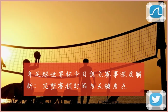 年足球世界杯今日焦点赛事深度解析：完整赛程时间与关键看点