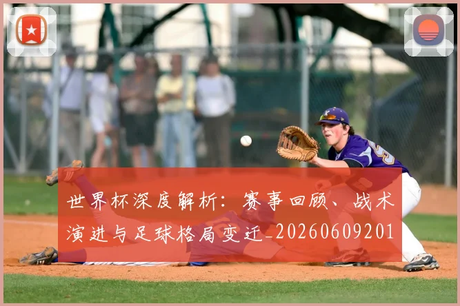 世界杯深度解析：赛事回顾、战术演进与足球格局变迁_20260609201315