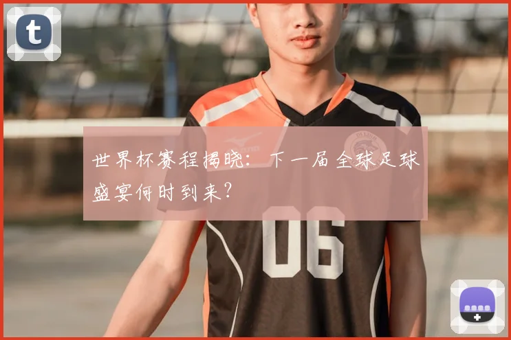 世界杯赛程揭晓:下一届全球足球盛宴何时到来?