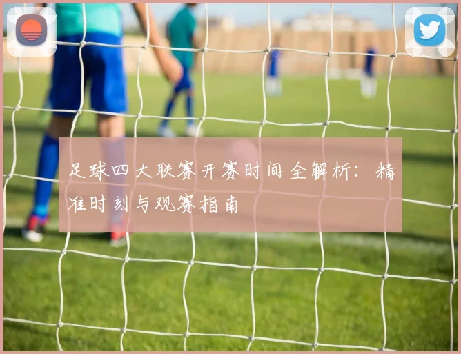 足球四大联赛开赛时间全解析:精准时刻与观赛指南
