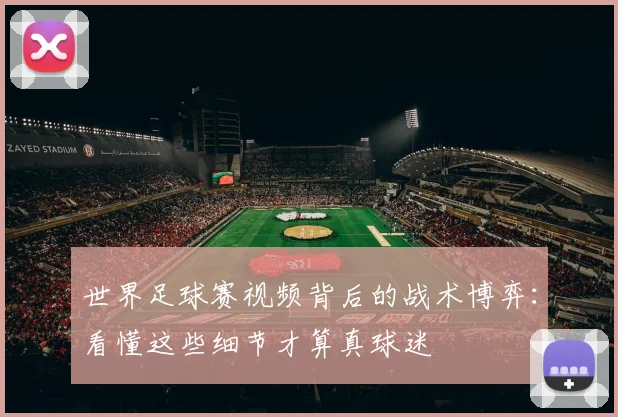 世界足球赛视频背后的战术博弈:看懂这些细节才算真球迷