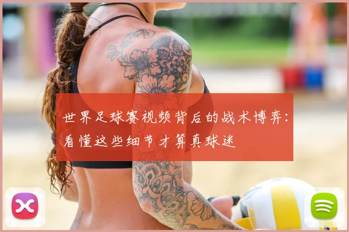 世界足球赛视频背后的战术博弈:看懂这些细节才算真球迷