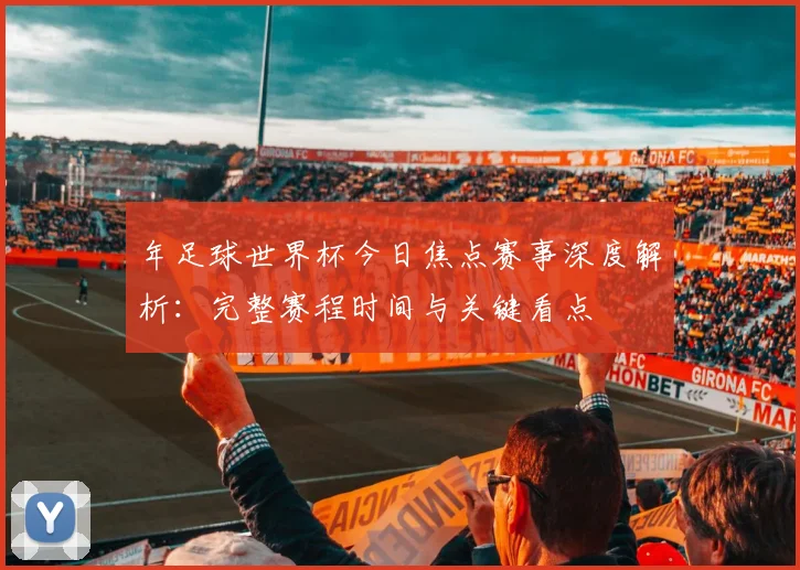 年足球世界杯今日焦点赛事深度解析:完整赛程时间与关键看点